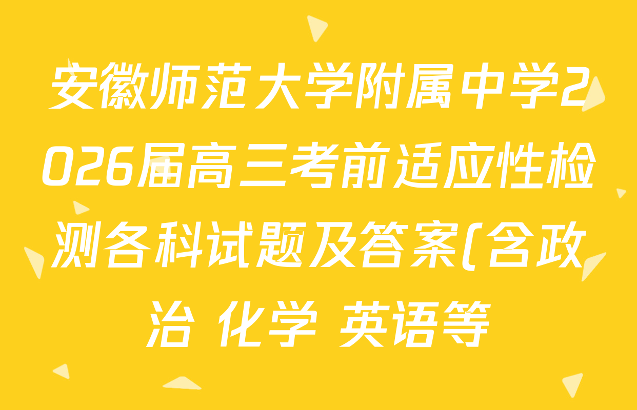 安徽师范大学附属中学2026届高三考前适应性检测各科试题及答案(含政治 化学 英语等) 安徽师范大学附属中学2026届高三考前适应性检测各科试题及答案(含政治 化学 英语等)